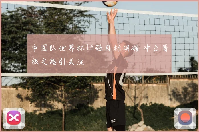 中国队世界杯16强目标明确 冲击晋级之路引关注