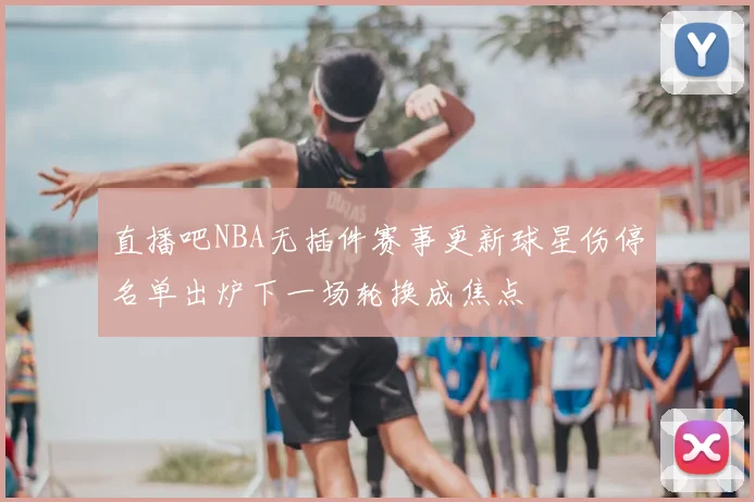 直播吧NBA无插件赛事更新球星伤停名单出炉下一场轮换成焦点
