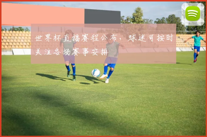 世界杯直播赛程公布,球迷可按时关注各场赛事安排