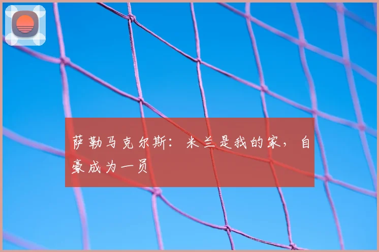 萨勒马克尔斯:米兰是我的家,自豪成为一员