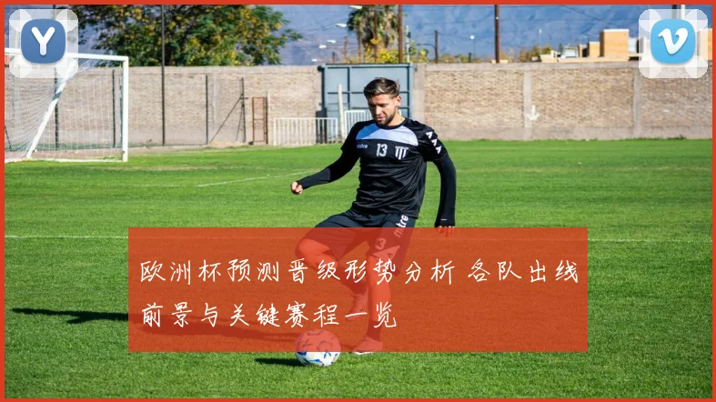 欧洲杯预测晋级形势分析 各队出线前景与关键赛程一览