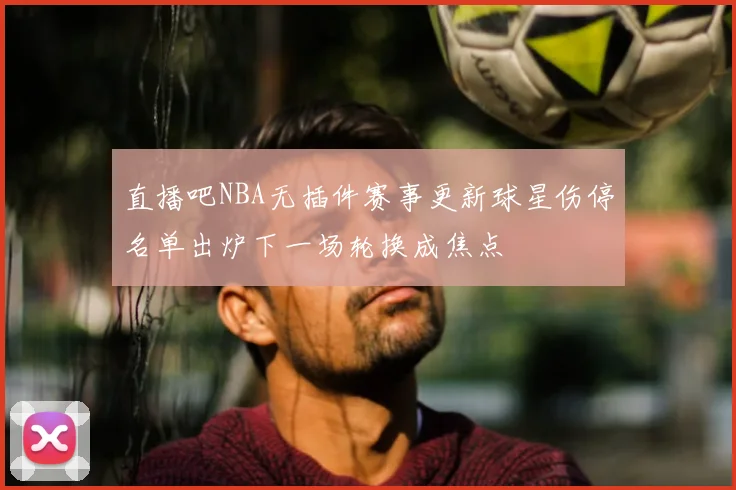 直播吧NBA无插件赛事更新球星伤停名单出炉下一场轮换成焦点
