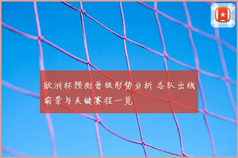 欧洲杯预测晋级形势分析 各队出线前景与关键赛程一览
