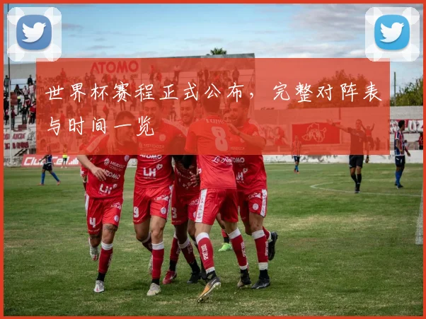 世界杯赛程正式公布,完整对阵表与时间一览